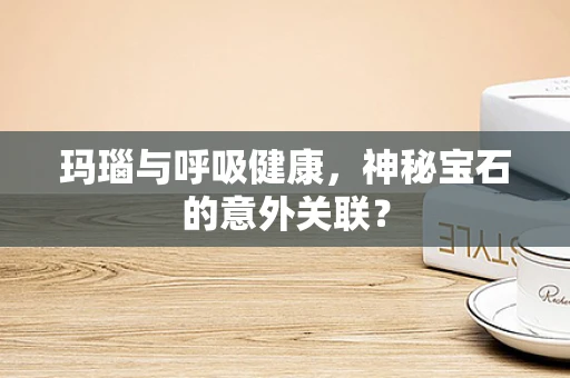 玛瑙与呼吸健康，神秘宝石的意外关联？