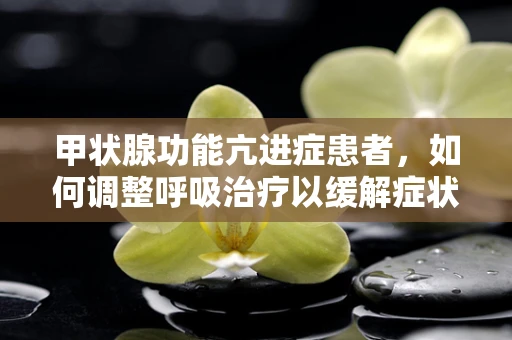 甲状腺功能亢进症患者，如何调整呼吸治疗以缓解症状？