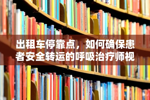 出租车停靠点，如何确保患者安全转运的呼吸治疗师视角？