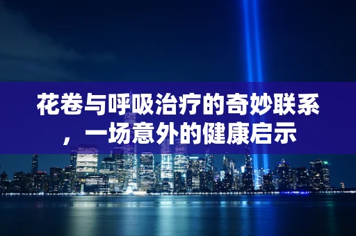 花卷与呼吸治疗的奇妙联系，一场意外的健康启示