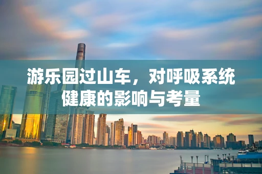 游乐园过山车，对呼吸系统健康的影响与考量