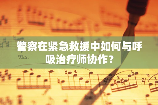 警察在紧急救援中如何与呼吸治疗师协作？