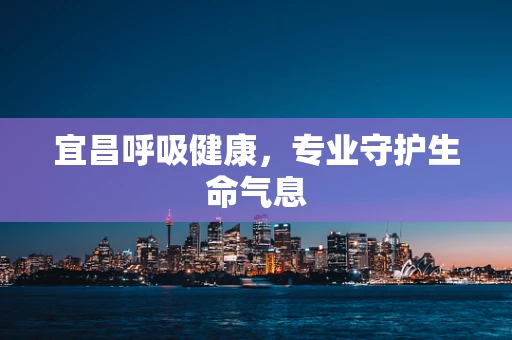 宜昌呼吸健康，专业守护生命气息