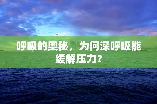呼吸的奥秘，为何深呼吸能缓解压力？