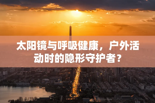 太阳镜与呼吸健康，户外活动时的隐形守护者？