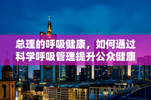 总理的呼吸健康，如何通过科学呼吸管理提升公众健康？