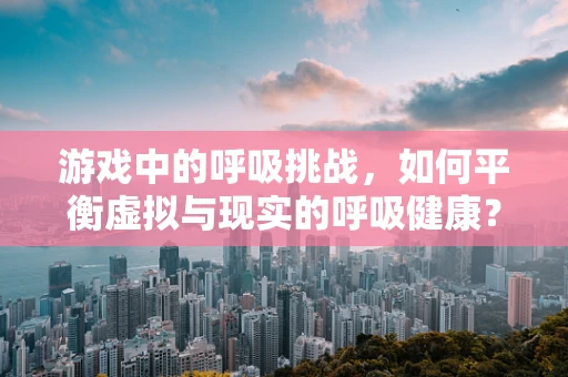 游戏中的呼吸挑战，如何平衡虚拟与现实的呼吸健康？