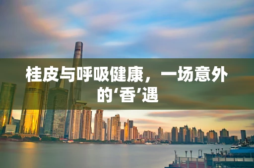 桂皮与呼吸健康，一场意外的‘香’遇