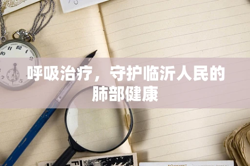 呼吸治疗，守护临沂人民的肺部健康