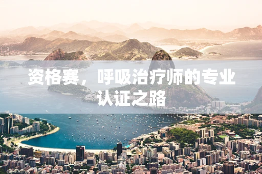 资格赛，呼吸治疗师的专业认证之路