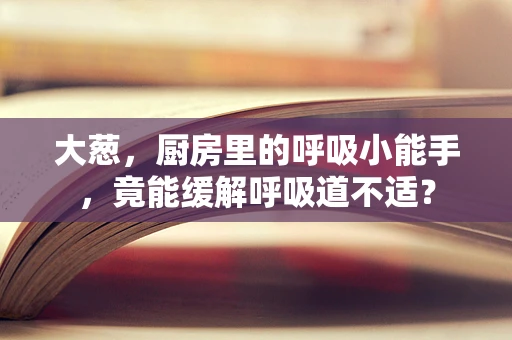 大葱，厨房里的呼吸小能手，竟能缓解呼吸道不适？