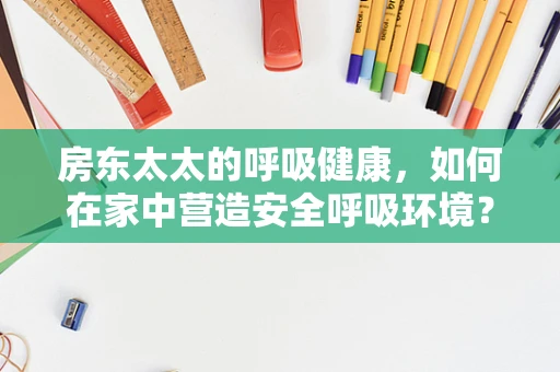 房东太太的呼吸健康，如何在家中营造安全呼吸环境？