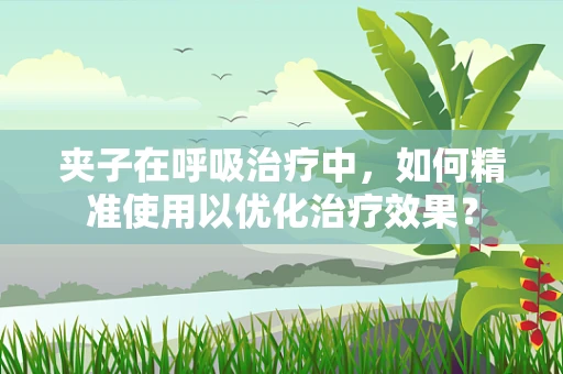 夹子在呼吸治疗中，如何精准使用以优化治疗效果？