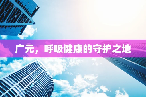 广元，呼吸健康的守护之地