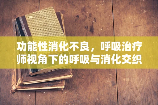 功能性消化不良，呼吸治疗师视角下的呼吸与消化交织谜团