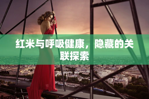 红米与呼吸健康，隐藏的关联探索