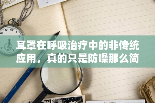 耳罩在呼吸治疗中的非传统应用，真的只是防噪那么简单吗？