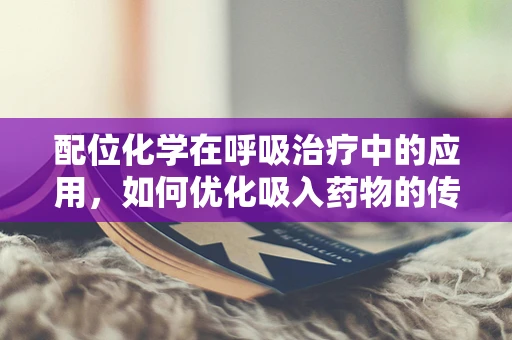 配位化学在呼吸治疗中的应用，如何优化吸入药物的传递效率？