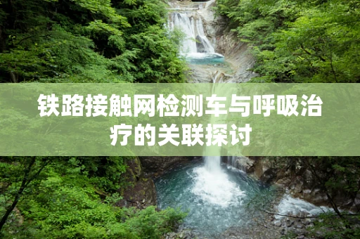 铁路接触网检测车与呼吸治疗的关联探讨