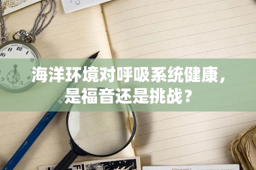 海洋环境对呼吸系统健康，是福音还是挑战？