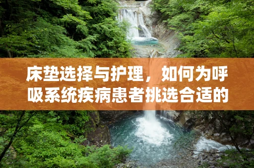 床垫选择与护理，如何为呼吸系统疾病患者挑选合适的医院床垫？