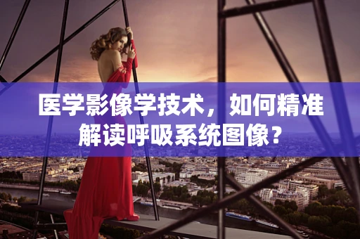 医学影像学技术，如何精准解读呼吸系统图像？