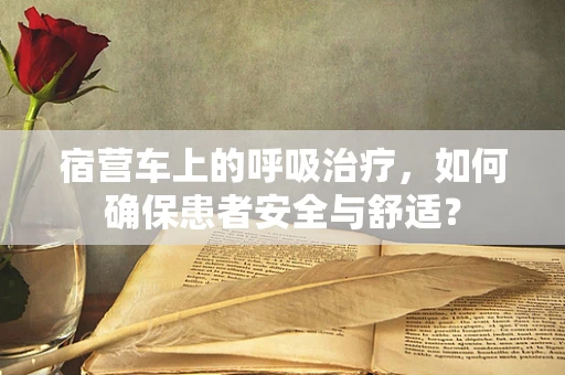 宿营车上的呼吸治疗，如何确保患者安全与舒适？