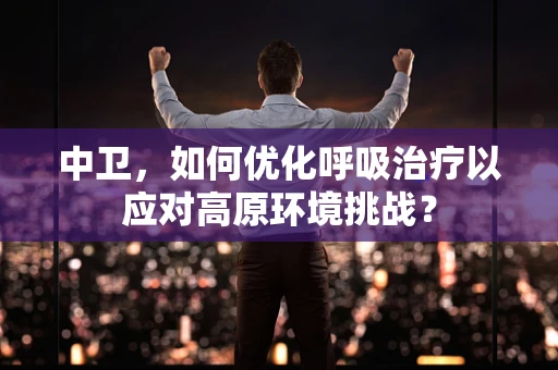 中卫，如何优化呼吸治疗以应对高原环境挑战？