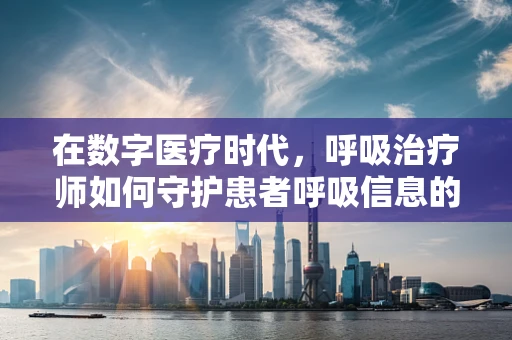 在数字医疗时代，呼吸治疗师如何守护患者呼吸信息的安全？