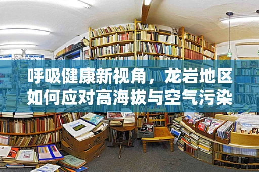 呼吸健康新视角，龙岩地区如何应对高海拔与空气污染的双重挑战？