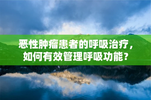 恶性肿瘤患者的呼吸治疗，如何有效管理呼吸功能？