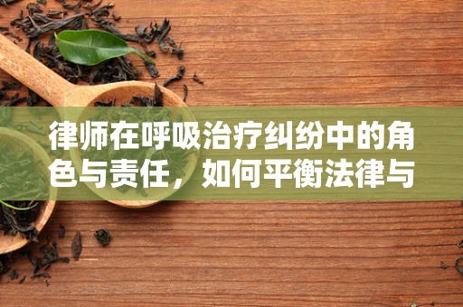 律师在呼吸治疗纠纷中的角色与责任，如何平衡法律与医疗的边界？