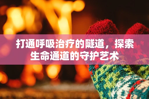打通呼吸治疗的隧道，探索生命通道的守护艺术