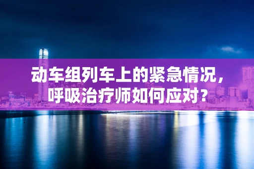 动车组列车上的紧急情况，呼吸治疗师如何应对？