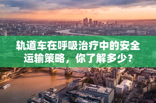 轨道车在呼吸治疗中的安全运输策略，你了解多少？