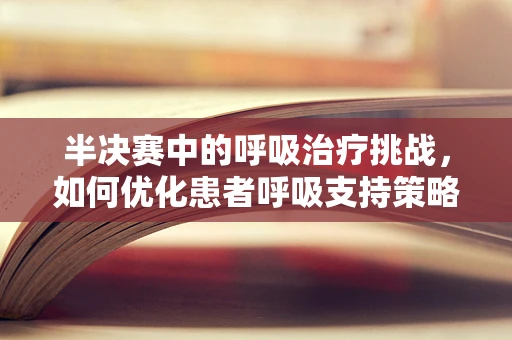 半决赛中的呼吸治疗挑战，如何优化患者呼吸支持策略？