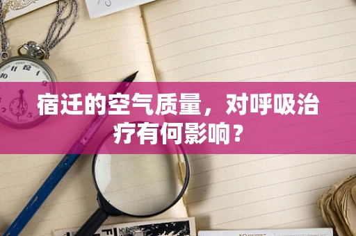 宿迁的空气质量，对呼吸治疗有何影响？