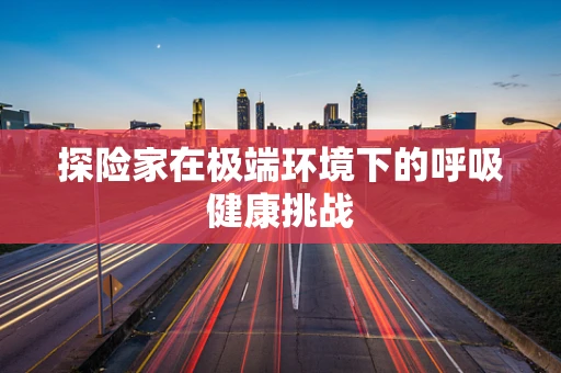 探险家在极端环境下的呼吸健康挑战