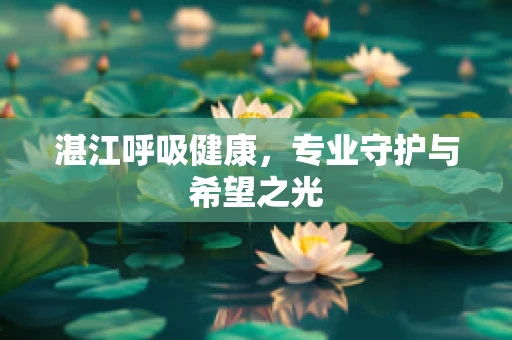 湛江呼吸健康，专业守护与希望之光