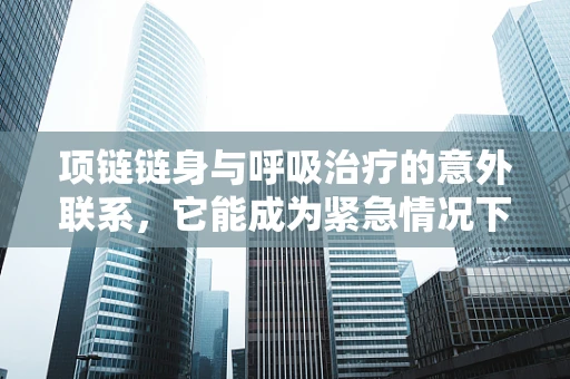 项链链身与呼吸治疗的意外联系，它能成为紧急情况下的救生工具吗？