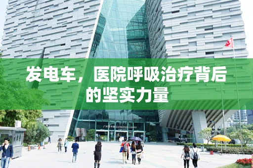发电车，医院呼吸治疗背后的坚实力量