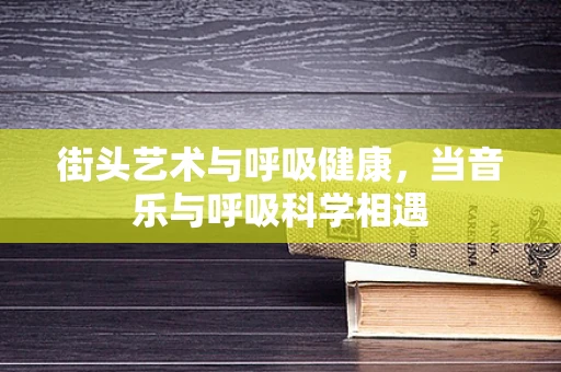 街头艺术与呼吸健康，当音乐与呼吸科学相遇