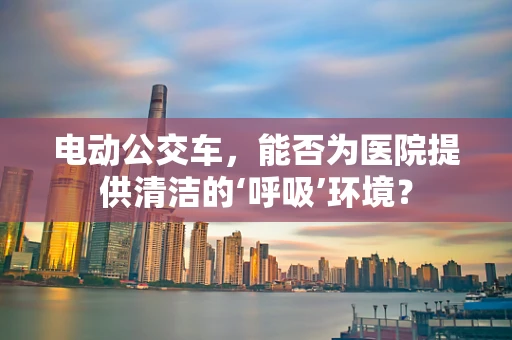 电动公交车，能否为医院提供清洁的‘呼吸’环境？