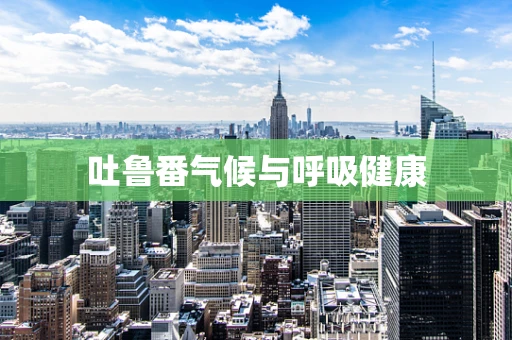 吐鲁番气候与呼吸健康