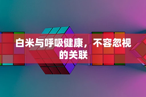 白米与呼吸健康，不容忽视的关联