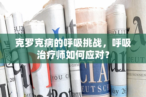 克罗克病的呼吸挑战，呼吸治疗师如何应对？
