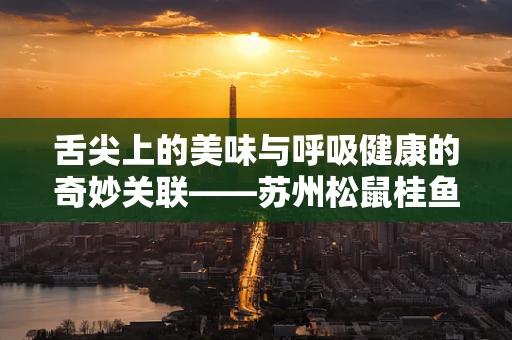 舌尖上的美味与呼吸健康的奇妙关联——苏州松鼠桂鱼