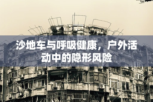 沙地车与呼吸健康，户外活动中的隐形风险