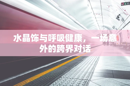 水晶饰与呼吸健康，一场意外的跨界对话