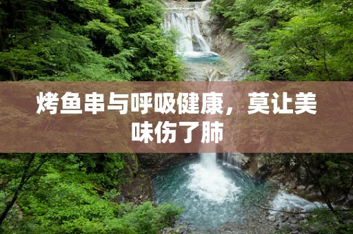 烤鱼串与呼吸健康，莫让美味伤了肺